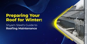 Preparing Your Roof for Winter: Shyam Steel’s Guide to Roofing Maintenance