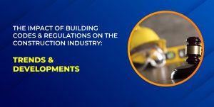 The Impact of Building Codes and Regulations on the Construction Industry: Trends & Developments