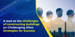 A look at the challenges of constructing buildings on Challenging Sites: Strategies for Success