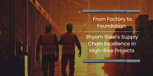 From Factory to Foundation: Shyam Steel’s Supply Chain Excellence in High-Rise Projects